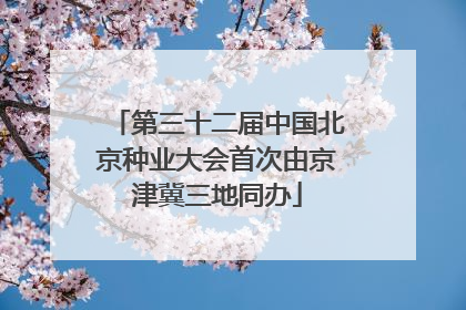 第三十二届中国北京种业大会首次由京津冀三地同办