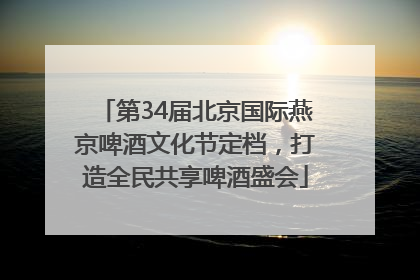 第34届北京国际燕京啤酒文化节定档，打造全民共享啤酒盛会