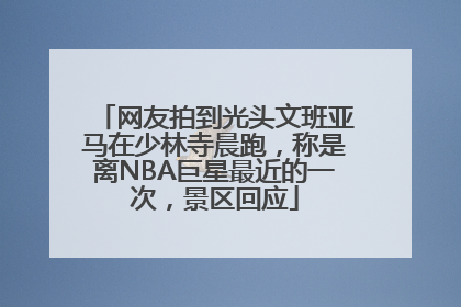 网友拍到光头文班亚马在少林寺晨跑，称是离NBA巨星最近的一次，景区回应