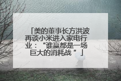 美的董事长方洪波再谈小米进入家电行业：“谁赢都是一场巨大的消耗战 ”