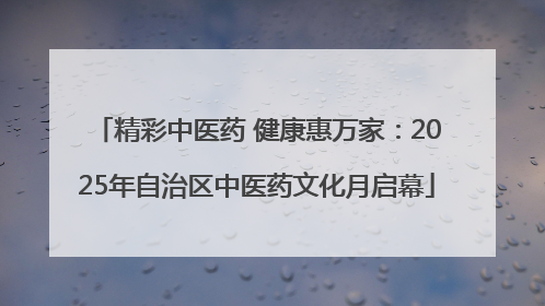 精彩中医药 健康惠万家：2025年自治区中医药文化月启幕