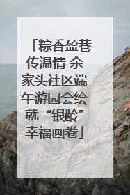 粽香盈巷传温情 余家头社区端午游园会绘就“银龄”幸福画卷