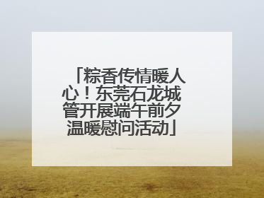 粽香传情暖人心！东莞石龙城管开展端午前夕温暖慰问活动