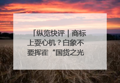 纵览快评｜商标上耍心机？白象不要挥霍“国货之光”的公信力