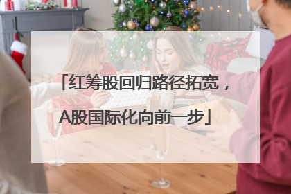 红筹股回归路径拓宽，A股国际化向前一步