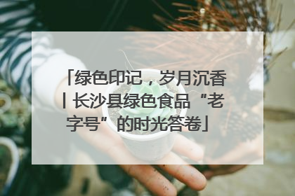绿色印记，岁月沉香丨长沙县绿色食品“老字号”的时光答卷