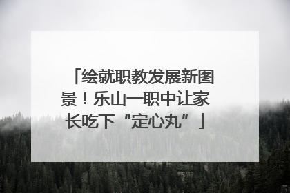 绘就职教发展新图景！乐山一职中让家长吃下“定心丸”