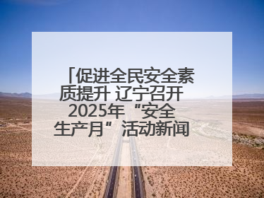 促进全民安全素质提升 辽宁召开2025年“安全生产月”活动新闻发布会