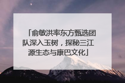 俞敏洪率东方甄选团队深入玉树，探秘三江源生态与康巴文化
