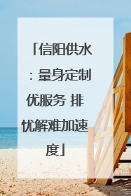 信阳供水：量身定制优服务 排忧解难加速度