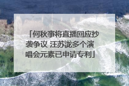 何秋亊将直播回应抄袭争议 汪苏泷多个演唱会元素已申请专利