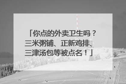 你点的外卖卫生吗？三米粥铺、正新鸡排、三津汤包等被点名！