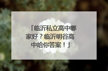 临沂私立高中哪家好？临沂明谷高中给你答案！