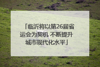 临沂将以第26届省运会为契机 不断提升城市现代化水平