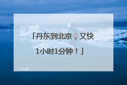 丹东到北京，又快1小时1分钟！