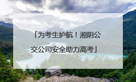 为考生护航！湘阴公交公司安全助力高考