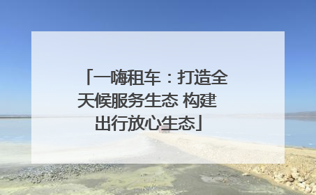 一嗨租车：打造全天候服务生态 构建出行放心生态
