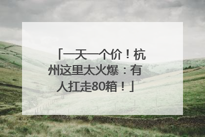 一天一个价！杭州这里太火爆：有人扛走80箱！