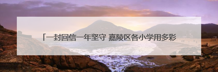 一封回信一年坚守 嘉陵区各小学用多彩形式说“感恩”｜风起之江 扶摇直上