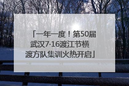 一年一度！第50届武汉7·16渡江节横渡方队集训火热开启