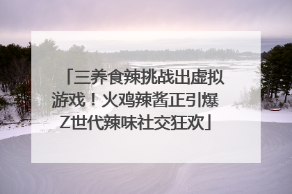 三养食辣挑战出虚拟游戏！火鸡辣酱正引爆Z世代辣味社交狂欢