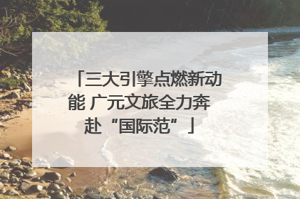 三大引擎点燃新动能 广元文旅全力奔赴“国际范”