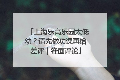 上海乐高乐园太低幼？请先做功课再给差评｜锋面评论