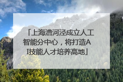 上海漕河泾成立人工智能分中心，将打造AI技能人才培养高地