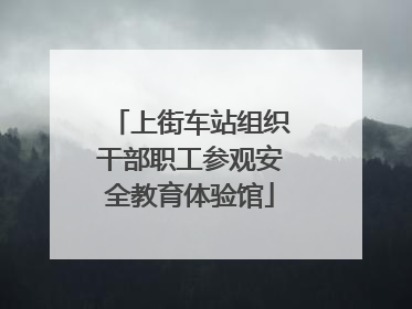 上街车站组织干部职工参观安全教育体验馆