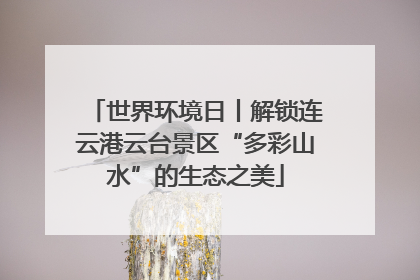 世界环境日丨解锁连云港云台景区“多彩山水”的生态之美