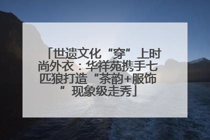 世遗文化“穿”上时尚外衣：华祥苑携手七匹狼打造“茶韵+服饰”现象级走秀