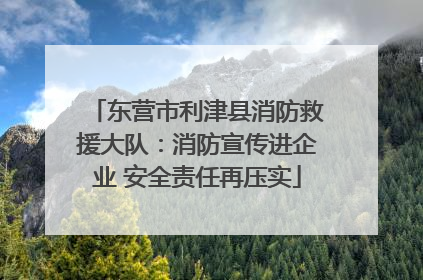 东营市利津县消防救援大队：消防宣传进企业 安全责任再压实