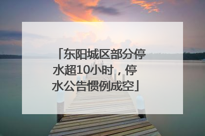 东阳城区部分停水超10小时,停水公告惯例成空