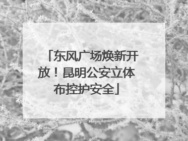 东风广场焕新开放！昆明公安立体布控护安全