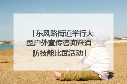 东风路街道举行大型户外宣传咨询暨消防技能比武活动