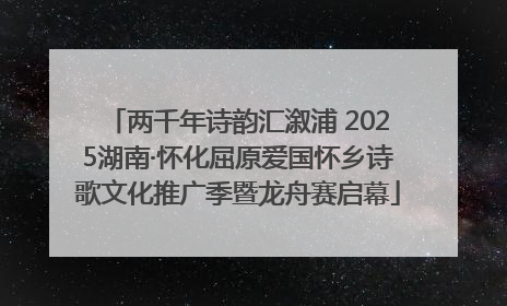 两千年诗韵汇溆浦 2025湖南·怀化屈原爱国怀乡诗歌文化推广季暨龙舟赛启幕