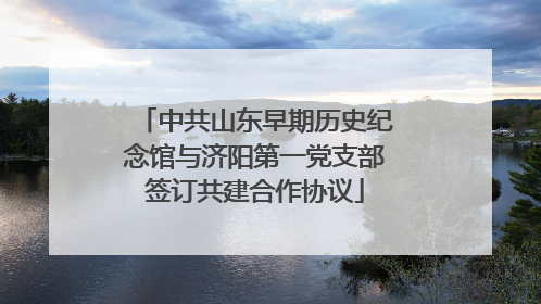 中共山东早期历史纪念馆与济阳第一党支部签订共建合作协议