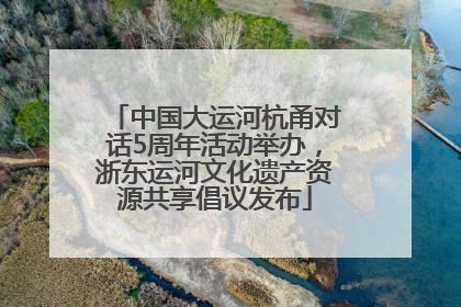 中国大运河杭甬对话5周年活动举办，浙东运河文化遗产资源共享倡议发布