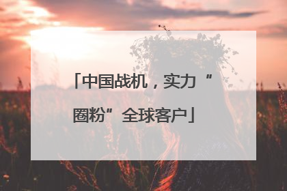 中国战机，实力“圈粉”全球客户