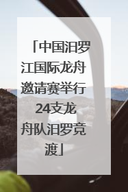 中国汨罗江国际龙舟邀请赛举行 24支龙舟队汨罗竞渡