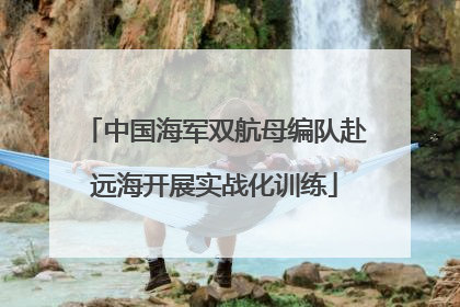 中国海军双航母编队赴远海开展实战化训练