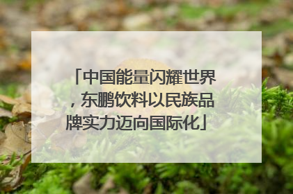 中国能量闪耀世界，东鹏饮料以民族品牌实力迈向国际化
