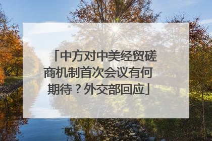 中方对中美经贸磋商机制首次会议有何期待？外交部回应