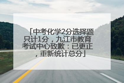 中考化学2分选择题只计1分，九江市教育考试中心致歉：已更正，重新统计总分
