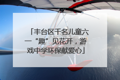 丰台区千名儿童六一“趣”见花开，游戏中学环保献爱心