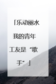 乐动丽水 我的青年工友是“歌手”