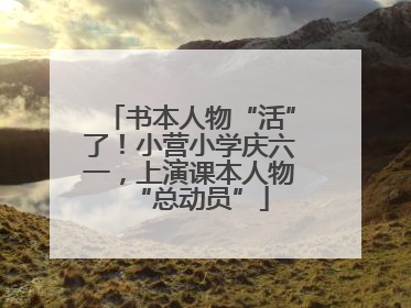 书本人物“活”了！小营小学庆六一，上演课本人物“总动员”