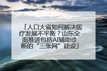 人口大省如何解决医疗发展不平衡？山东全面推进包括AI辅助诊断的“三张网”建设