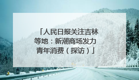 人民日报关注吉林等地：新潮商场发力青年消费（探访）