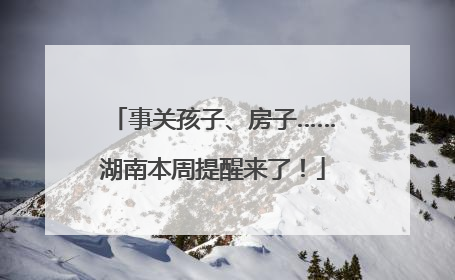 事关孩子、房子……湖南本周提醒来了！